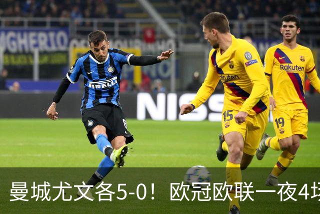 曼城尤文各5-0！欧冠欧联一夜4场焦点赛